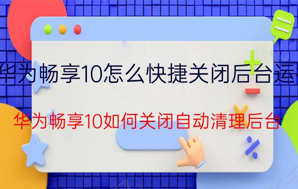 华为畅享10怎么快捷关闭后台运行 华为畅享10如何关闭自动清理后台？